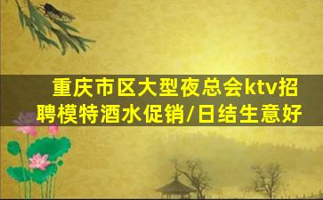 重庆市区大型夜总会ktv招聘模特酒水促销/日结生意好